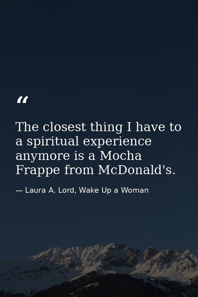 The closest thing I have to a spiritual experience anymore is a Mocha Frappe from McDonald's. — Laura A. Lord, Wake Up a Woman