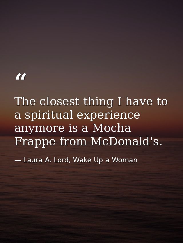 The closest thing I have to a spiritual experience anymore is a Mocha Frappe from McDonald's. — Laura A. Lord, Wake Up a Woman