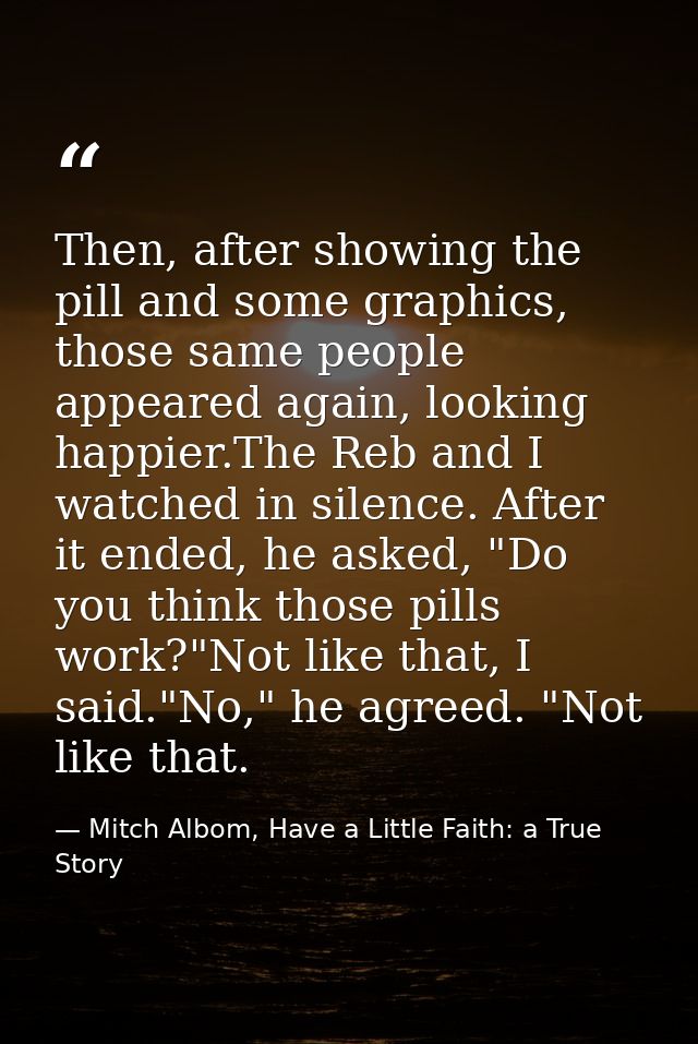 Then, after showing the pill and some graphics, those same people appeared again, looking happier.The Reb and I watched  — Mitch Albom, Have a Little Faith: a True Story