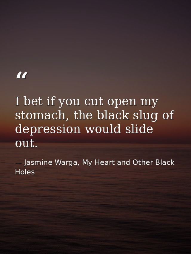 I bet if you cut open my stomach, the black slug of depression would slide out. — Jasmine Warga, My Heart and Other Black Holes