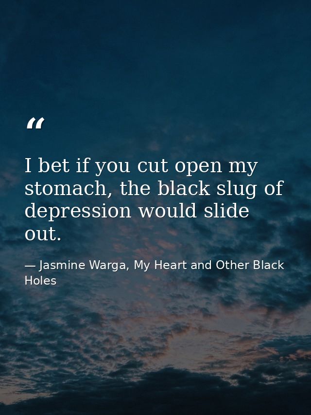 I bet if you cut open my stomach, the black slug of depression would slide out. — Jasmine Warga, My Heart and Other Black Holes
