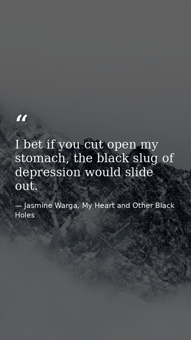 I bet if you cut open my stomach, the black slug of depression would slide out. — Jasmine Warga, My Heart and Other Black Holes