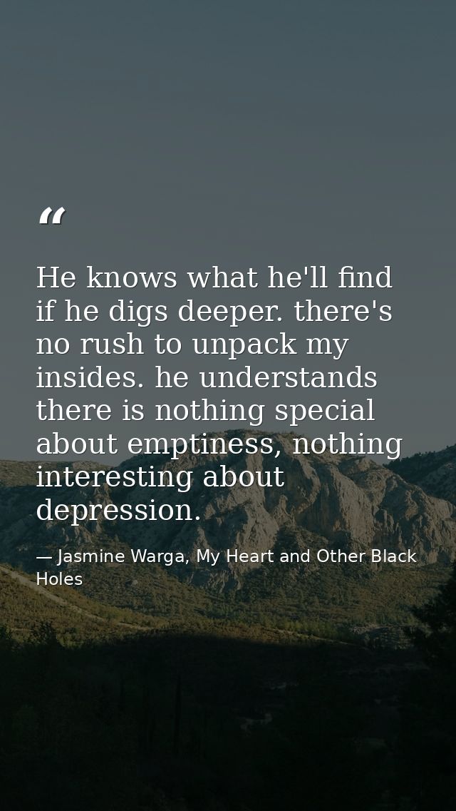 He knows what he'll find if he digs deeper. there's no rush to unpack my insides. he understands there is nothing specia — Jasmine Warga, My Heart and Other Black Holes
