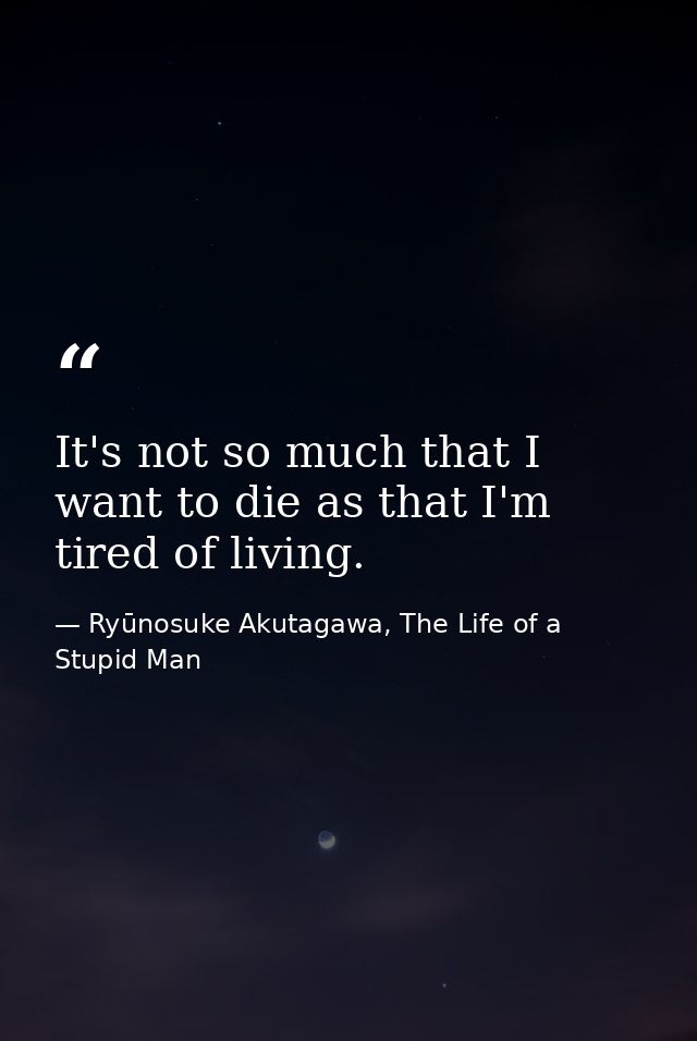 It's not so much that I want to die as that I'm tired of living. — Ryūnosuke Akutagawa, The Life of a Stupid Man