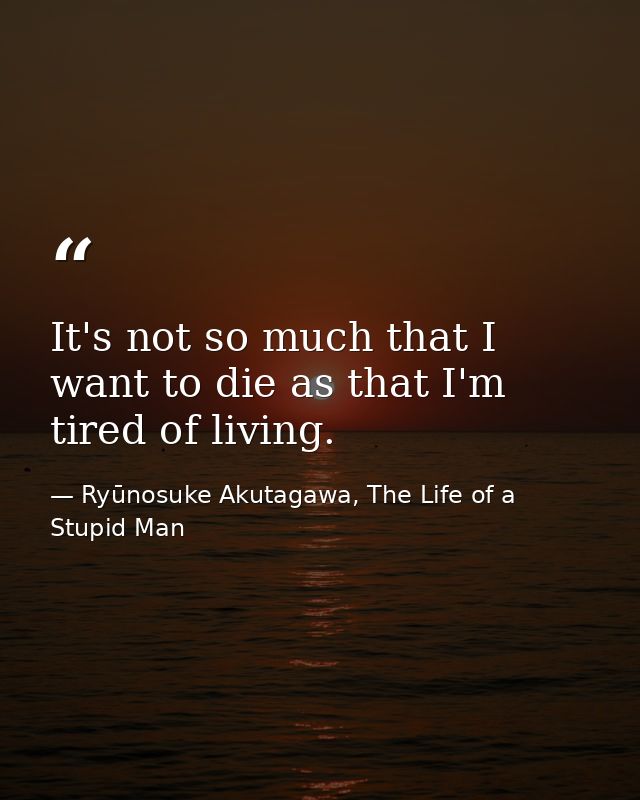 It's not so much that I want to die as that I'm tired of living. — Ryūnosuke Akutagawa, The Life of a Stupid Man