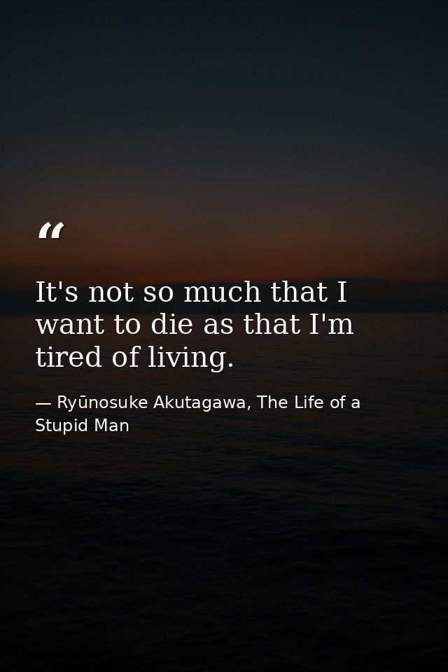 It's not so much that I want to die as that I'm tired of living. — Ryūnosuke Akutagawa, The Life of a Stupid Man
