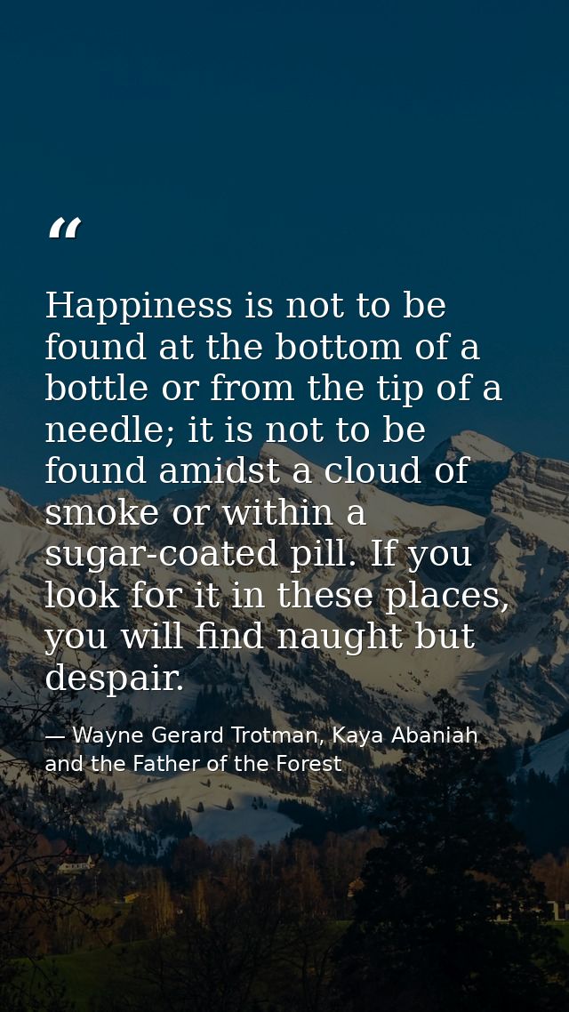 Happiness is not to be found at the bottom of a bottle or from the tip of a needle; it is not to be found amidst a cloud — Wayne Gerard Trotman, Kaya Abaniah and the Father of the Forest