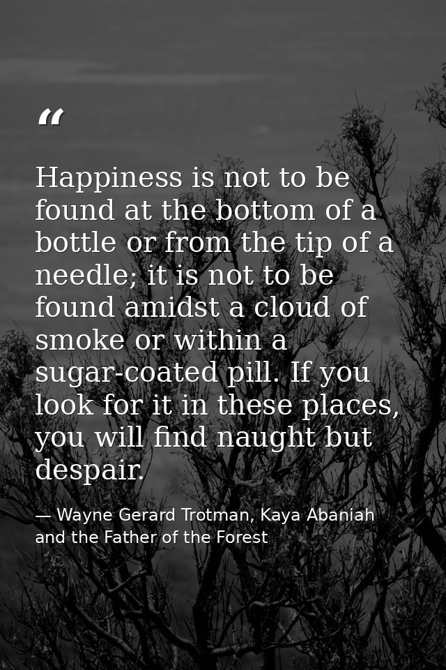 Happiness is not to be found at the bottom of a bottle or from the tip of a needle; it is not to be found amidst a cloud — Wayne Gerard Trotman, Kaya Abaniah and the Father of the Forest