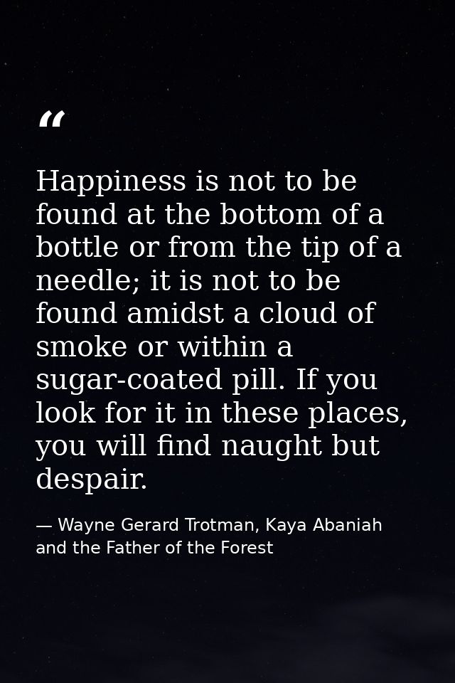 Happiness is not to be found at the bottom of a bottle or from the tip of a needle; it is not to be found amidst a cloud — Wayne Gerard Trotman, Kaya Abaniah and the Father of the Forest