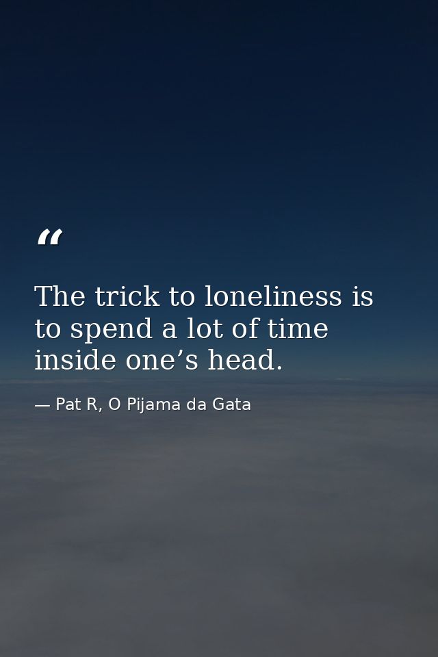 The trick to loneliness is to spend a lot of time inside one’s head. — Pat R, O Pijama da Gata