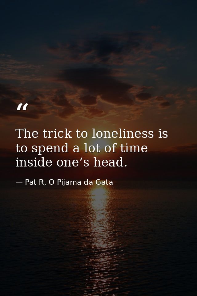 The trick to loneliness is to spend a lot of time inside one’s head. — Pat R, O Pijama da Gata