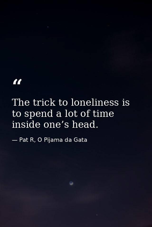 The trick to loneliness is to spend a lot of time inside one’s head. — Pat R, O Pijama da Gata