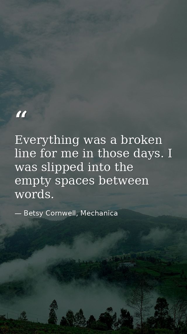 Everything was a broken line for me in those days. I was slipped into the empty spaces between words. — Betsy Cornwell, Mechanica