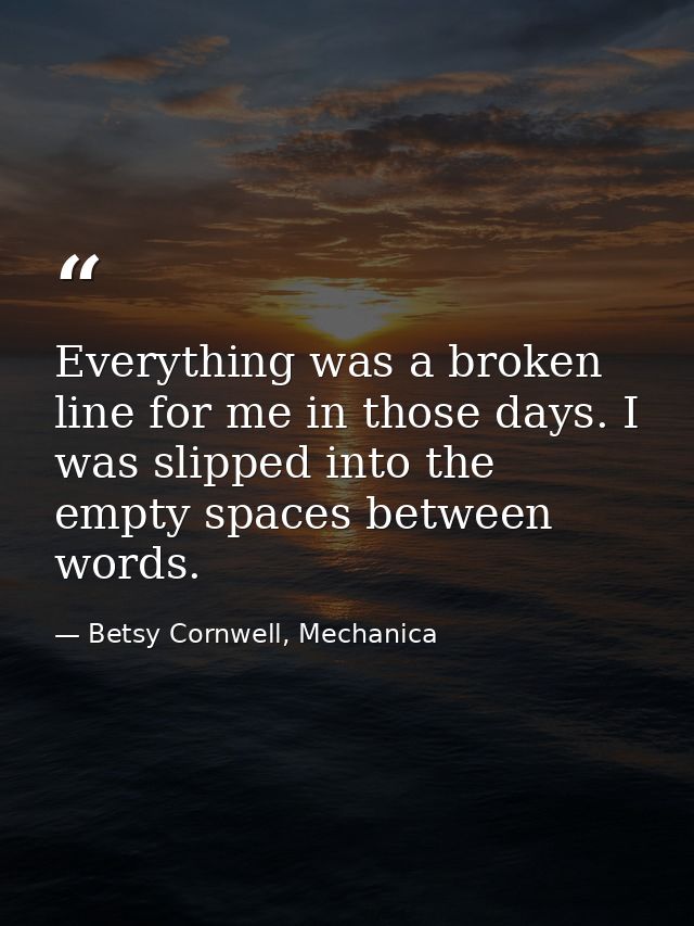Everything was a broken line for me in those days. I was slipped into the empty spaces between words. — Betsy Cornwell, Mechanica