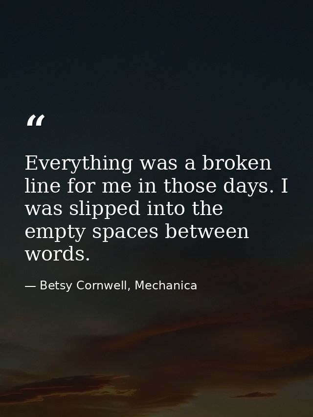 Everything was a broken line for me in those days. I was slipped into the empty spaces between words. — Betsy Cornwell, Mechanica