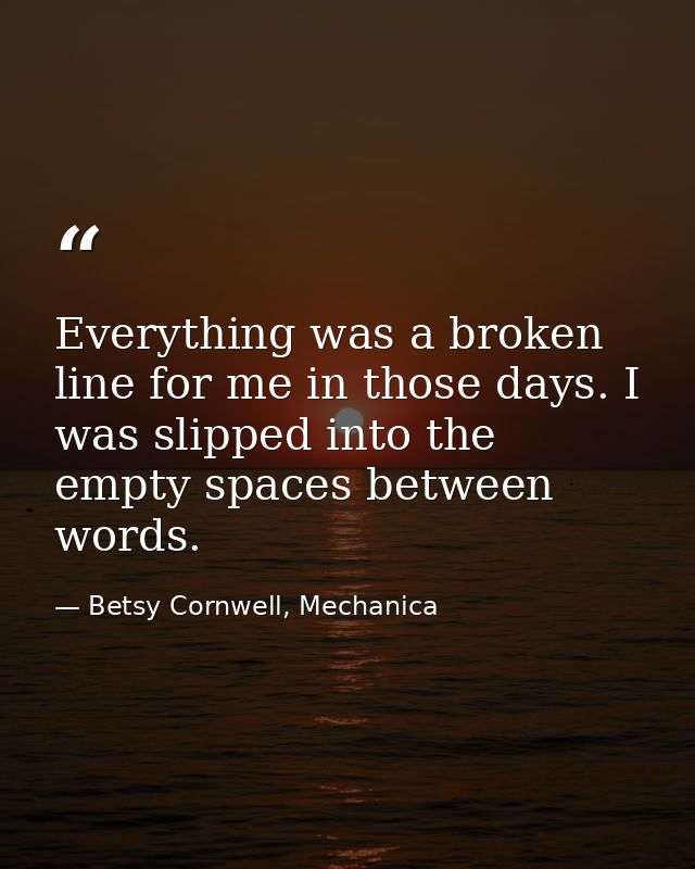 Everything was a broken line for me in those days. I was slipped into the empty spaces between words. — Betsy Cornwell, Mechanica