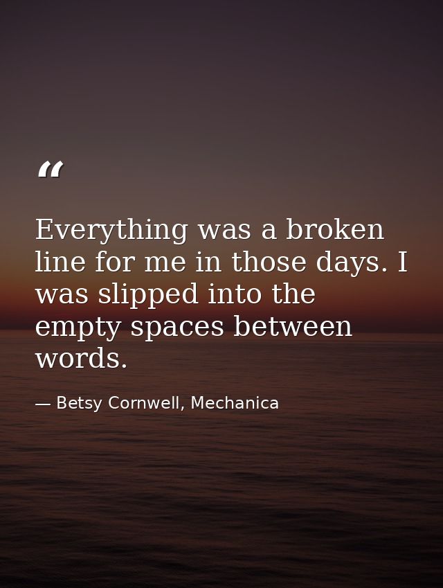 Everything was a broken line for me in those days. I was slipped into the empty spaces between words. — Betsy Cornwell, Mechanica