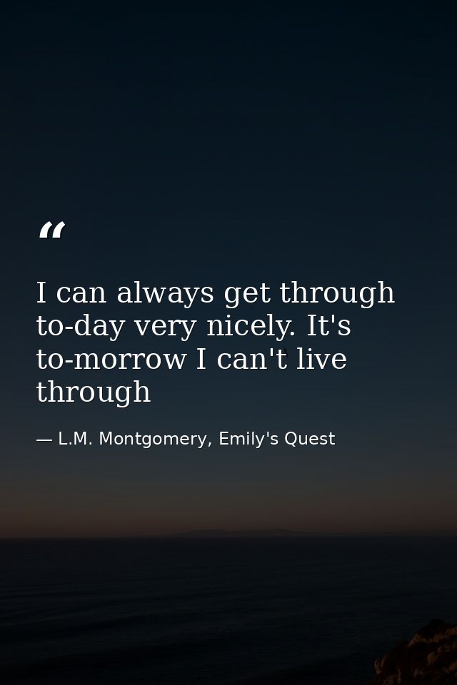 I can always get through to-day very nicely. It's to-morrow I can't live through — L.M. Montgomery, Emily's Quest
