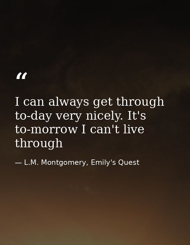 I can always get through to-day very nicely. It's to-morrow I can't live through — L.M. Montgomery, Emily's Quest