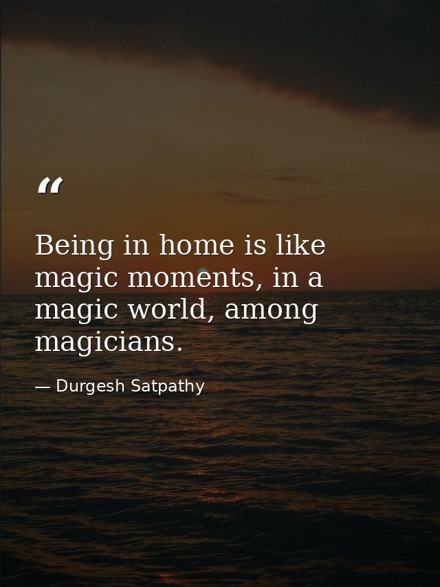 Being in home is like magic moments, in a magic world, among magicians. — Durgesh Satpathy