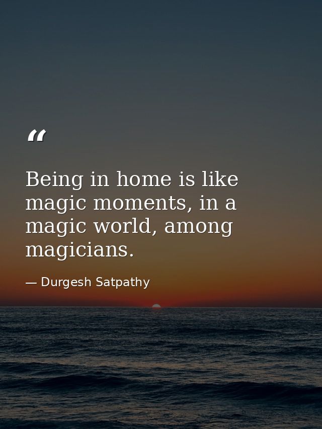 Being in home is like magic moments, in a magic world, among magicians. — Durgesh Satpathy