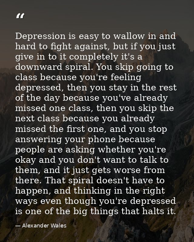 Depression is easy to wallow in and hard to fight against, but if you just give in to it completely it's a downward spir — Alexander Wales