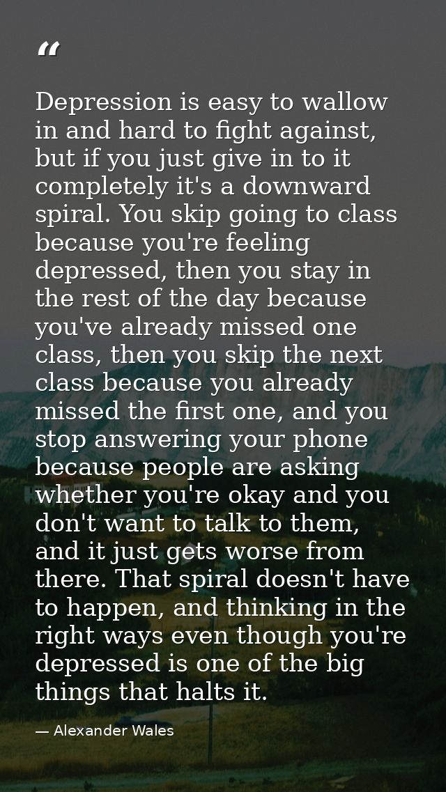 Depression is easy to wallow in and hard to fight against, but if you just give in to it completely it's a downward spir — Alexander Wales