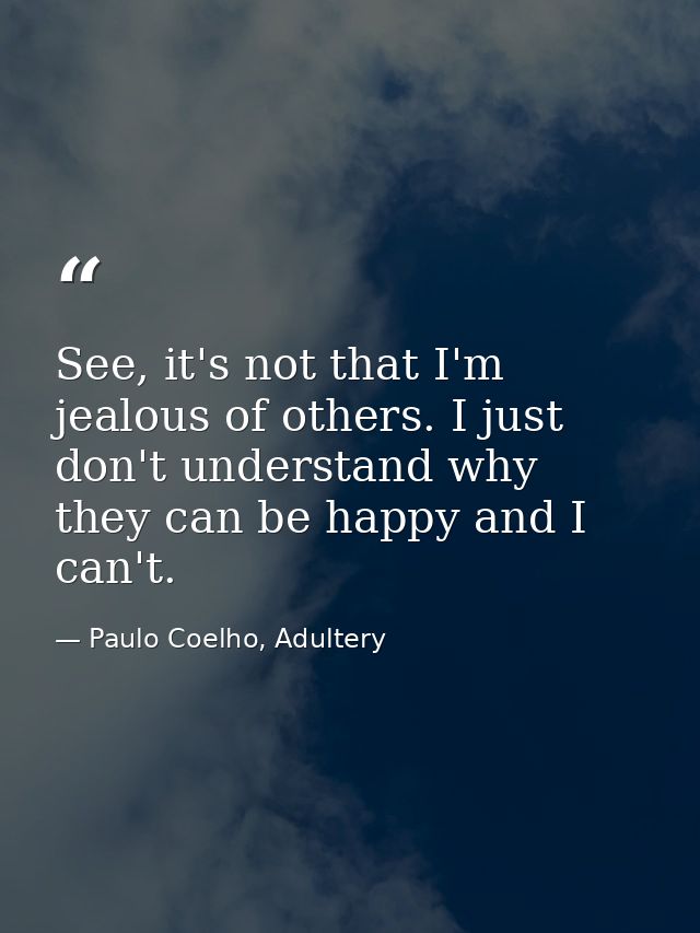 See, it's not that I'm jealous of others. I just don't understand why they can be happy and I can't. — Paulo Coelho, Adultery