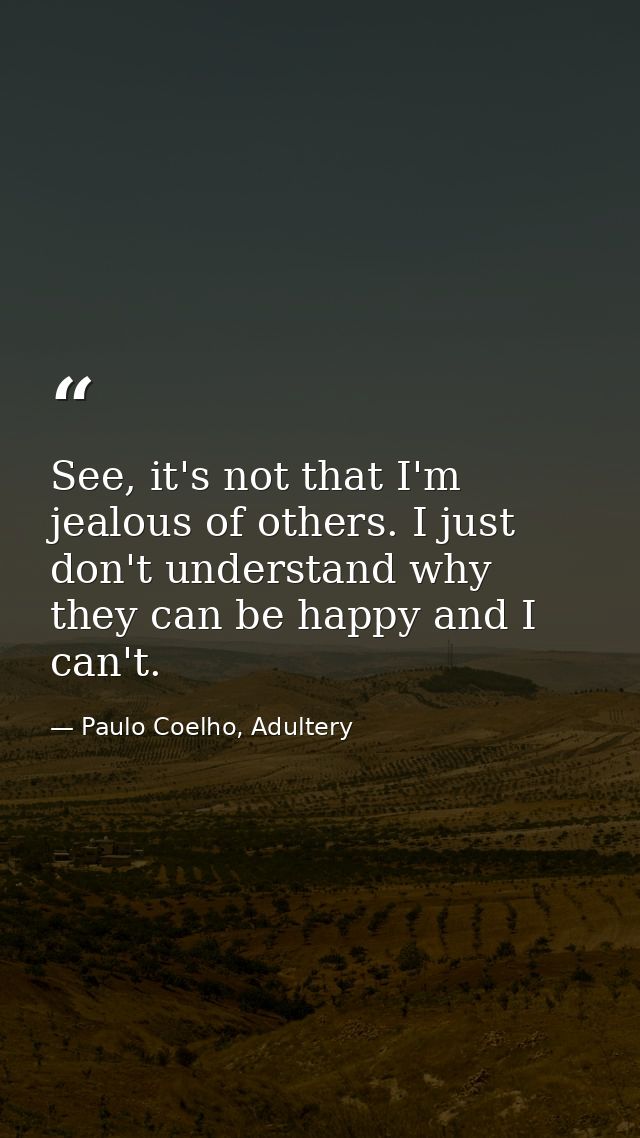 See, it's not that I'm jealous of others. I just don't understand why they can be happy and I can't. — Paulo Coelho, Adultery