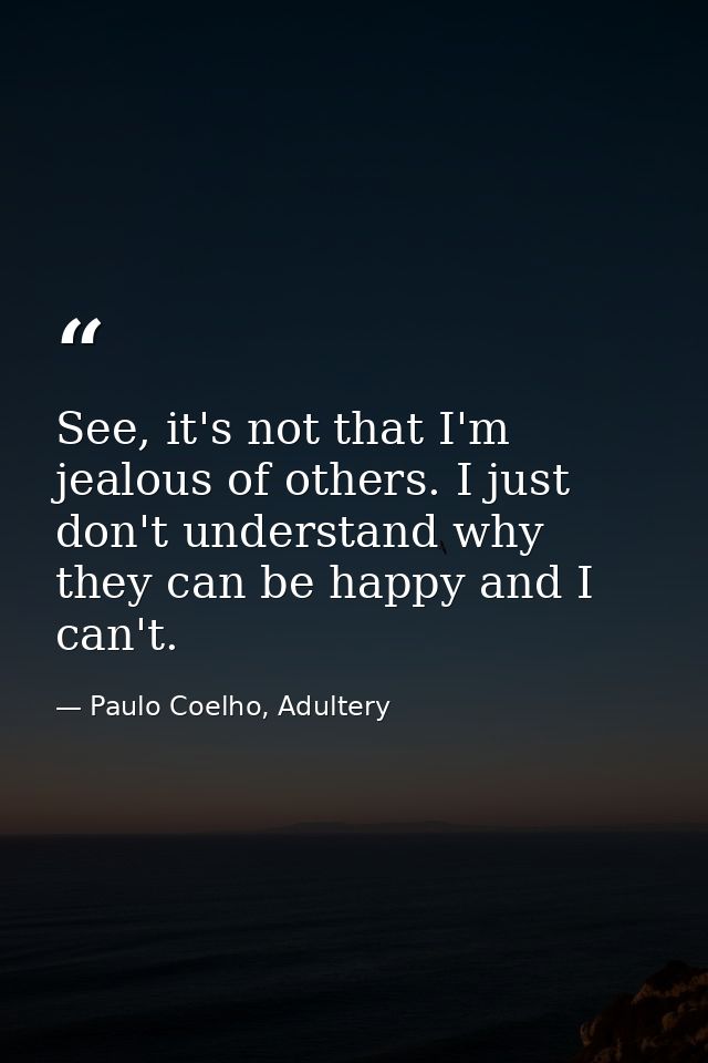 See, it's not that I'm jealous of others. I just don't understand why they can be happy and I can't. — Paulo Coelho, Adultery