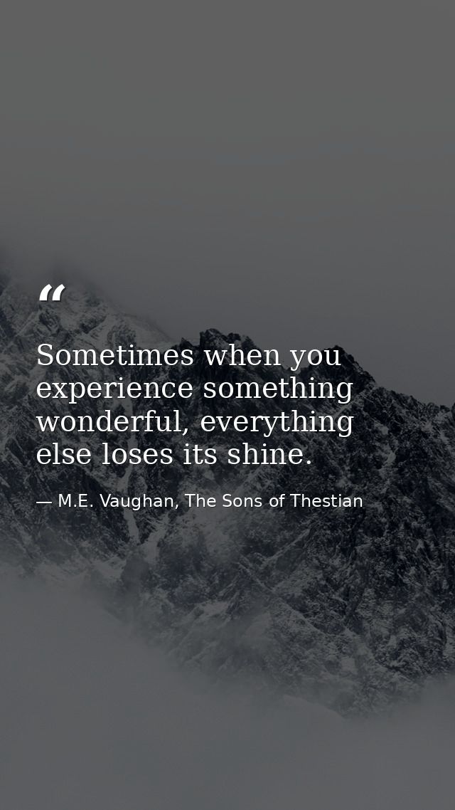 Sometimes when you experience something wonderful, everything else loses its shine. — M.E. Vaughan, The Sons of Thestian