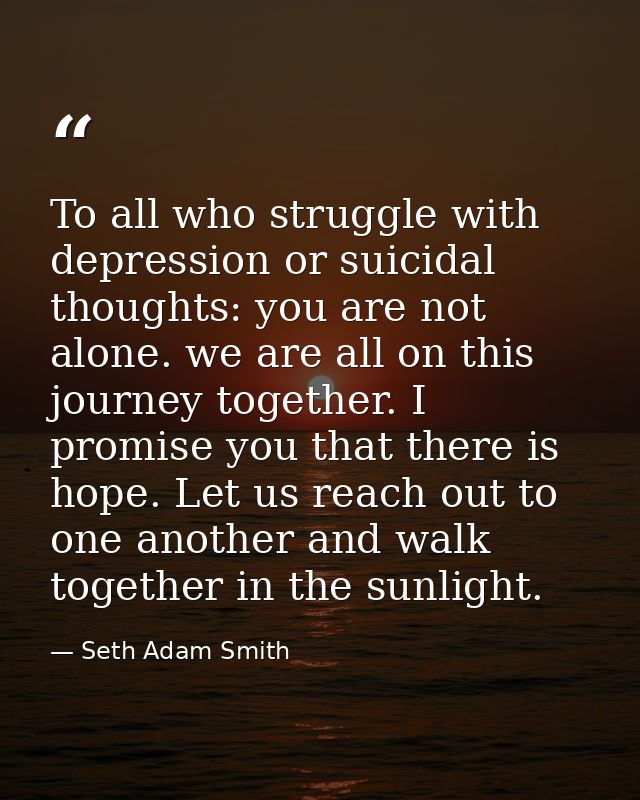 To all who struggle with depression or suicidal thoughts: you are not alone. we are all on this journey together. I prom — Seth Adam Smith
