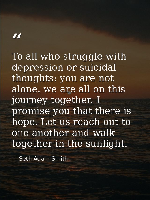 To all who struggle with depression or suicidal thoughts: you are not alone. we are all on this journey together. I prom — Seth Adam Smith