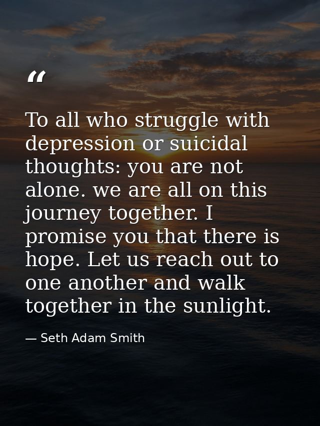 To all who struggle with depression or suicidal thoughts: you are not alone. we are all on this journey together. I prom — Seth Adam Smith