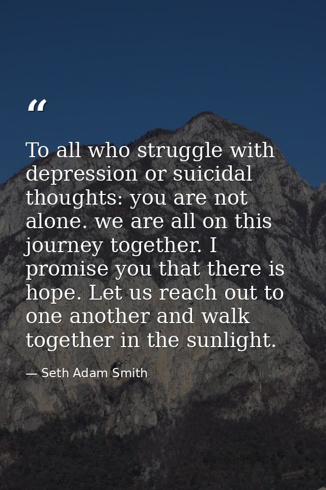 To all who struggle with depression or suicidal thoughts: you are not alone. we are all on this journey together. I prom — Seth Adam Smith