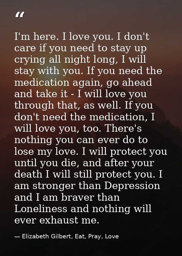 I'm here. I love you. I don't care if you need to stay up crying all night long, I will stay with you. If you need the m — Elizabeth Gilbert, Eat, Pray, Love