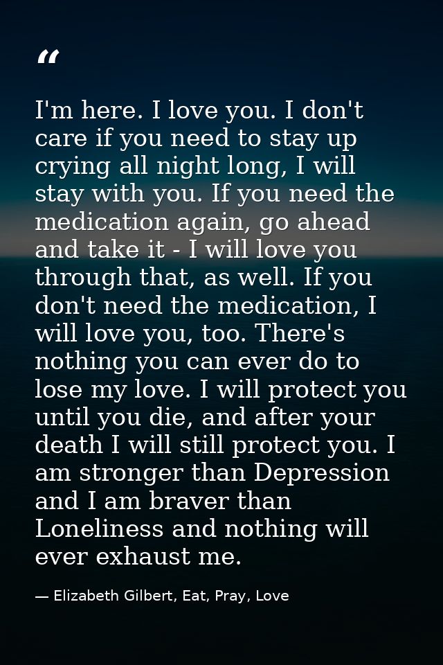 I'm here. I love you. I don't care if you need to stay up crying all night long, I will stay with you. If you need the m — Elizabeth Gilbert, Eat, Pray, Love