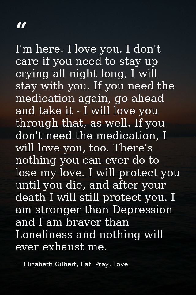 I'm here. I love you. I don't care if you need to stay up crying all night long, I will stay with you. If you need the m — Elizabeth Gilbert, Eat, Pray, Love