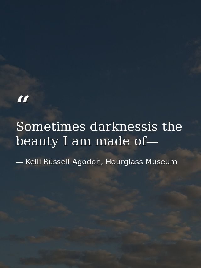 Sometimes darknessis the beauty I am made of— — Kelli Russell Agodon, Hourglass Museum