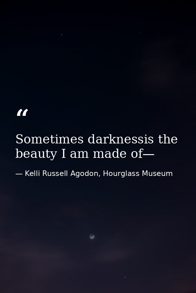 Sometimes darknessis the beauty I am made of— — Kelli Russell Agodon, Hourglass Museum