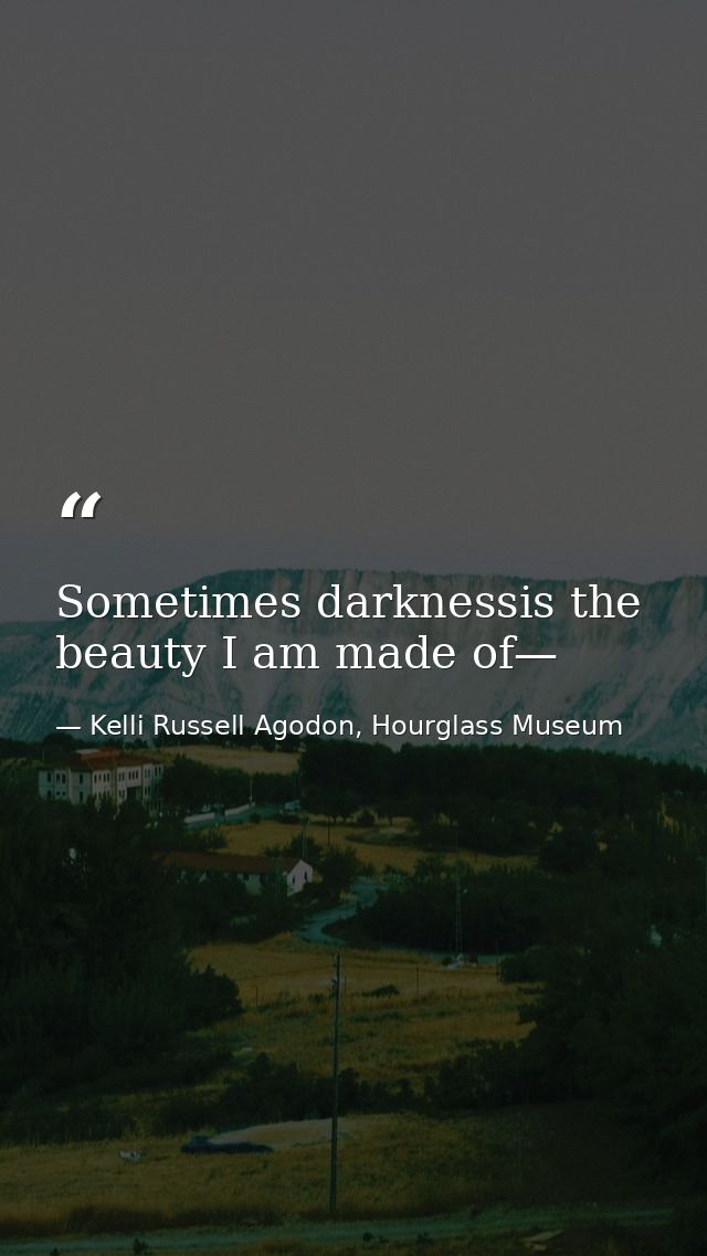 Sometimes darknessis the beauty I am made of— — Kelli Russell Agodon, Hourglass Museum