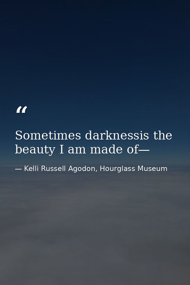 Sometimes darknessis the beauty I am made of— — Kelli Russell Agodon, Hourglass Museum