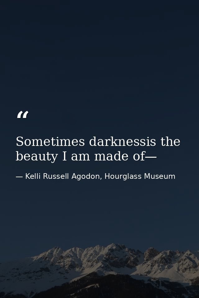 Sometimes darknessis the beauty I am made of— — Kelli Russell Agodon, Hourglass Museum