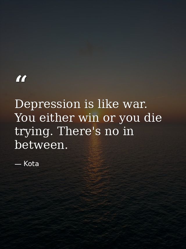 Depression is like war. You either win or you die trying. There's no in between. — Kota