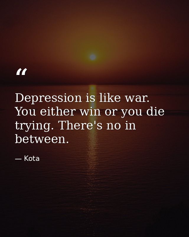 Depression is like war. You either win or you die trying. There's no in between. — Kota