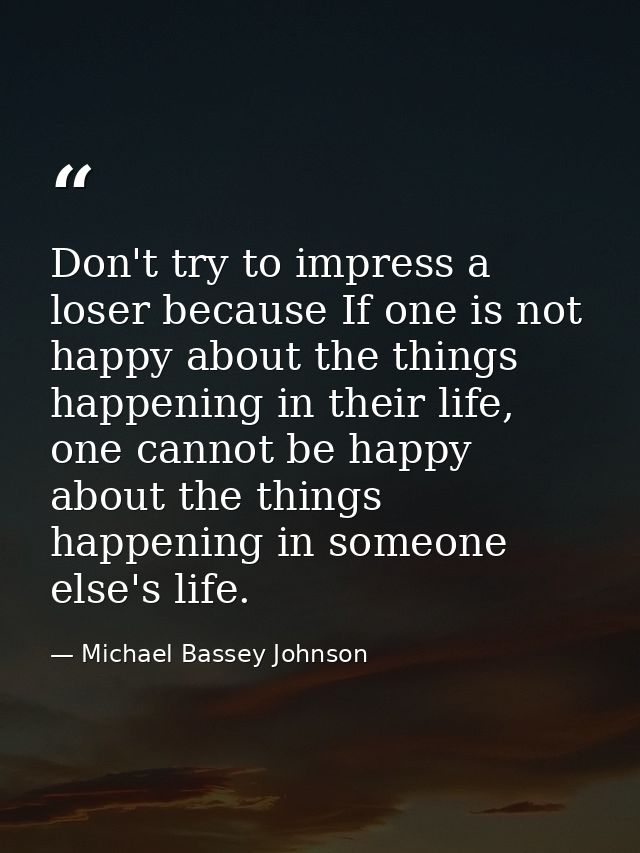 Don't try to impress a loser because If one is not happy about the things happening in their life, one cannot be happy a — Michael Bassey Johnson
