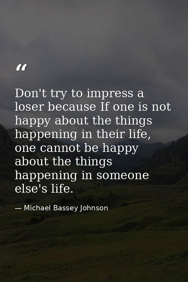 Don't try to impress a loser because If one is not happy about the things happening in their life, one cannot be happy a — Michael Bassey Johnson