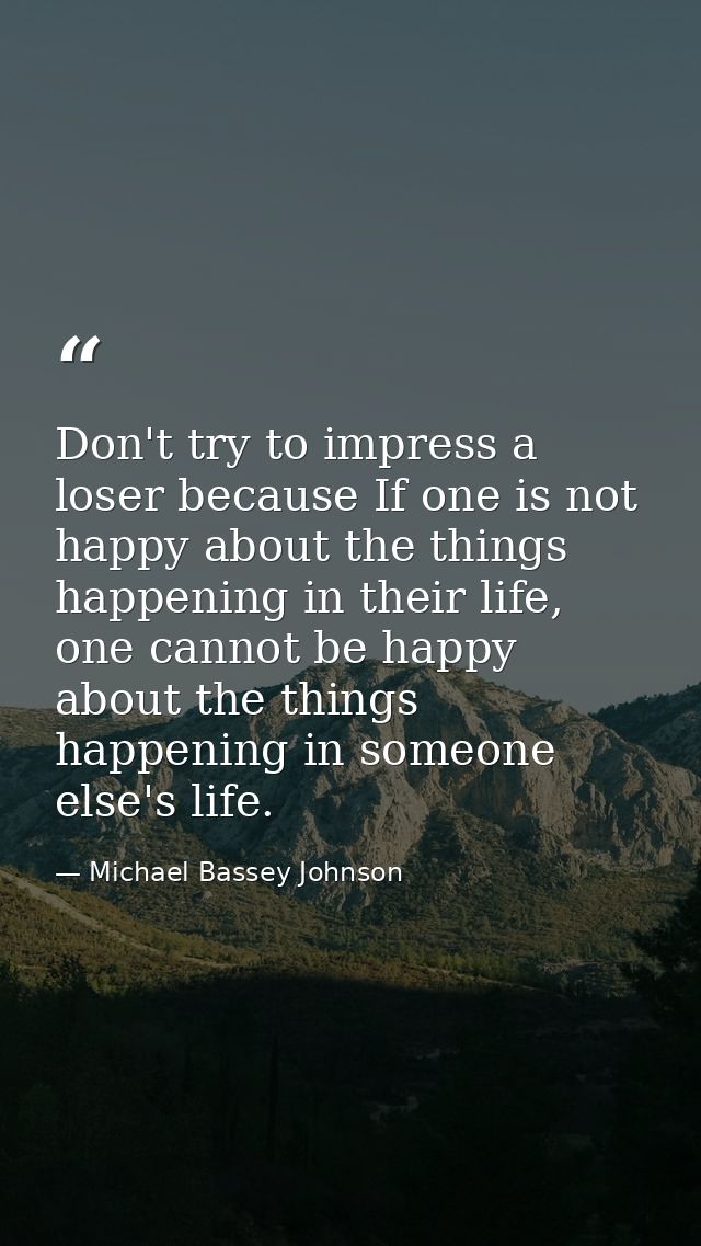 Don't try to impress a loser because If one is not happy about the things happening in their life, one cannot be happy a — Michael Bassey Johnson