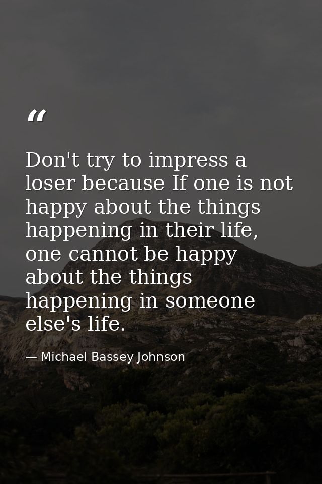Don't try to impress a loser because If one is not happy about the things happening in their life, one cannot be happy a — Michael Bassey Johnson