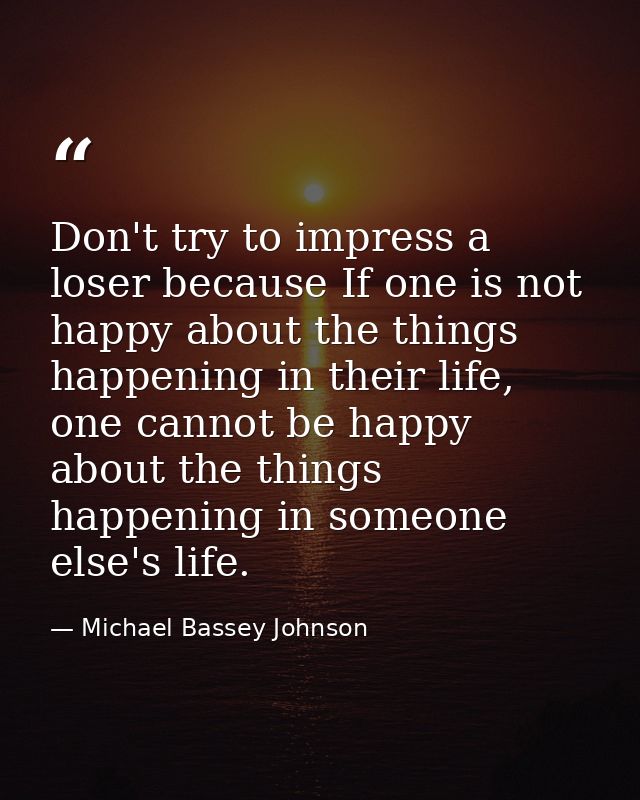 Don't try to impress a loser because If one is not happy about the things happening in their life, one cannot be happy a — Michael Bassey Johnson